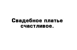 Свадебное платье счастливое.